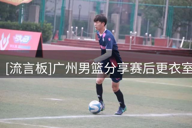 [流言板]广州男篮分享赛后更衣室片段：来自主教练的赛后声音